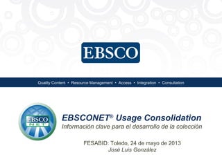 Quality Content • Resource Management • Access • Integration • Consultation
EBSCONET®
Usage Consolidation
Información clave para el desarrollo de la colección
FESABID: Toledo, 24 de mayo de 2013
José Luis González
 
