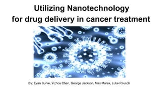 Utilizing Nanotechnology
for drug delivery in cancer treatment
By: Evan Burke, Yizhou Chen, George Jackson, Max Marek, Luke Rausch
 