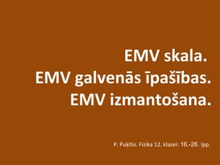 EMV skala.
EMV galvenās īpašības.
EMV izmantošana.
P. Puķītis. Fizika 12. klasei: 16.-26. lpp.
 