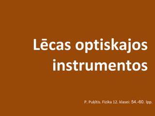Lēcas optiskajos
instrumentos
P. Puķītis. Fizika 12. klasei: 54.-60. lpp.
 
