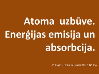 Atoma uzbūve.
Enerģijas emisija un
absorbcija.
P. Puķītis. Fizika 12. klasei: 98.-112. lpp.
 