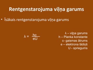 Rentgenstarojuma viļņa garums
• Īsākais rentgenstarojuma viļņa garums
hc
eU
λ =
λ – viļņa garums
h – Planka konstante
c- gaismas ātrums
e – elektrona lādiņš
U - spriegums
 