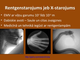 Rentgenstarojums jeb X-starojums
• EMV ar viļņu garumu 10-9
līdz 10-14
m
• Dabiskie avoti – Saule un citas zvaigznes
• Medicīnā un tehnikā iegūst ar rentgenlampām
http://giphy.com/search/xray
 
