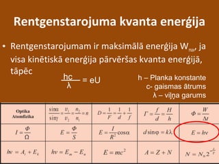 Rentgenstarojuma kvanta enerģija
• Rentgenstarojumam ir maksimālā enerģija Wmax, ja
visa kinētiskā enerģija pārvēršas kvanta enerģijā,
tāpēc
hc
λ
= eU h – Planka konstante
c- gaismas ātrums
λ – viļņa garums
 