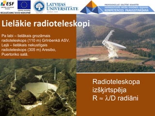 Lielākie radioteleskopi
Radioteleskopa
izšķirtspēja
R ≈ λ/D radiāni
Pa labi – lielākais grozāmais
radioteleskops (110 m) Grīnbenkā ASV.
Lejā – lielākais nekustīgais
radioteleskops (305 m) Aresibo,
Puertoriko salā.
 
