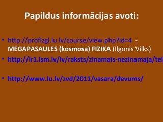 Papildus informācijas avoti:
• http://profizgl.lu.lv/course/view.php?id=4 -
MEGAPASAULES (kosmosa) FIZIKA (Ilgonis Vilks)
• http://lr1.lsm.lv/lv/raksts/zinamais-nezinamaja/tel
• http://www.lu.lv/zvd/2011/vasara/devums/
 