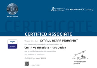 CERTIFICATECERTIFIED ASSOCIATE
This certifies that	
has successfully completed the requirements for
and is entitled to receive the recognition
and benefits so bestowed
AWARDED on	
Philippe LAÜFER
CEO CATIA
August 12 2016
SYARUL ASRAF MOHAMAT
CATIA V5 Associate - Part Design
C-582W7SMGZ9
Powered by TCPDF (www.tcpdf.org)
 