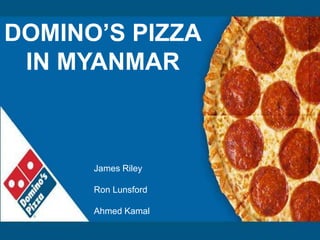 DOMINO’S PIZZA
IN MYANMAR
James Riley
Ron Lunsford
Ahmed Kamal
 