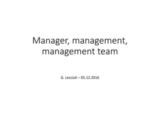 Manager, management,
management team
G. Leccioli – 05.12.2016
 