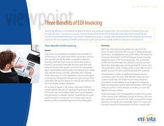 v i e w p o i n t
Three Benefits of EDI Invoicing
Speed
One of the most tangible and readily evident benefits of
EDI invoicing is the speed with which transactions are sent
and received, specifically when compared to alternate
invoicing methods. Paper invoices require the carrier or
vendor to generate or manually key data, print and mail
invoices. Invoices then spend a minimum of one business
day in transit before reaching their intended location, where
they require sorting, scanning, uploading and re-keying.
Email submission is a more expeditious process than paper
invoicing but still requires manual entry upon receipt. Once
submitted, EDI invoices require no manual intervention and
are more readily visible to all parties.
An increase of speed in the invoice submission method
initiates greater efficiency in subsequent processes. Because
EDI invoices are more readily visible, they can be analyzed
and processed in a timelier manner. Streamlining the audit
practice results in quicker access to invoice status by all
parties as well as expedited payment to the billing party.
Accuracy
Electronic invoicing ensures greater accuracy from the
onset of invoicing activity. This accuracy is achieved through
automation, standardization and confirmation. The reduction
of human intervention is the first measure toward ensuring
greater accuracy in the invoicing process. The automation
of EDI invoicing eliminates the need for a second round of
data entry, drastically reducing the potential for human error.
The preservation of the integrity of the invoice data results in
greater accuracy for both auditing and payment purposes.
Standardization in EDI is an additional measure toward
increasing invoice accuracy. With defined criteria for both
content and format, the margin for erroneous records is
diminished. Unique segments are assigned for individual
fields, removing any need for data interpretation. EDI charge
codes are uniform, which ensures consistency in even the
highest of invoice volume.
While automation and standardization increase the accuracy
of the content of an individual or group of invoices, the most
basic element for assurance that a bill is processed for timely
payment is receipt by the responsible party. An invoice sent
via mail or email has the potential to be lost in transit, with
Optimizing efficiency is a fundamental objective within any company’s supply chain. The automation of standard processes
through electronic commerce is a proven method for the achievement of this goal. Electronic Data Interchange (EDI), the
transfer of standardized electronic documents between businesses, is a viable, value-adding solution for streamlining invoicing
practices. The most significant benefits of EDI invoicing for your business include speed, accuracy and cost reduction.
ThreeBenefitsofEDIInvoicing
TM
 