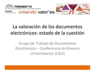 La valoración de los documentos
electrónicos: estado de la cuestión
Grupo de Trabajo de Documentos
Electrónicos – Conferencia Archiveros
Universitarios (CAU)
1
 