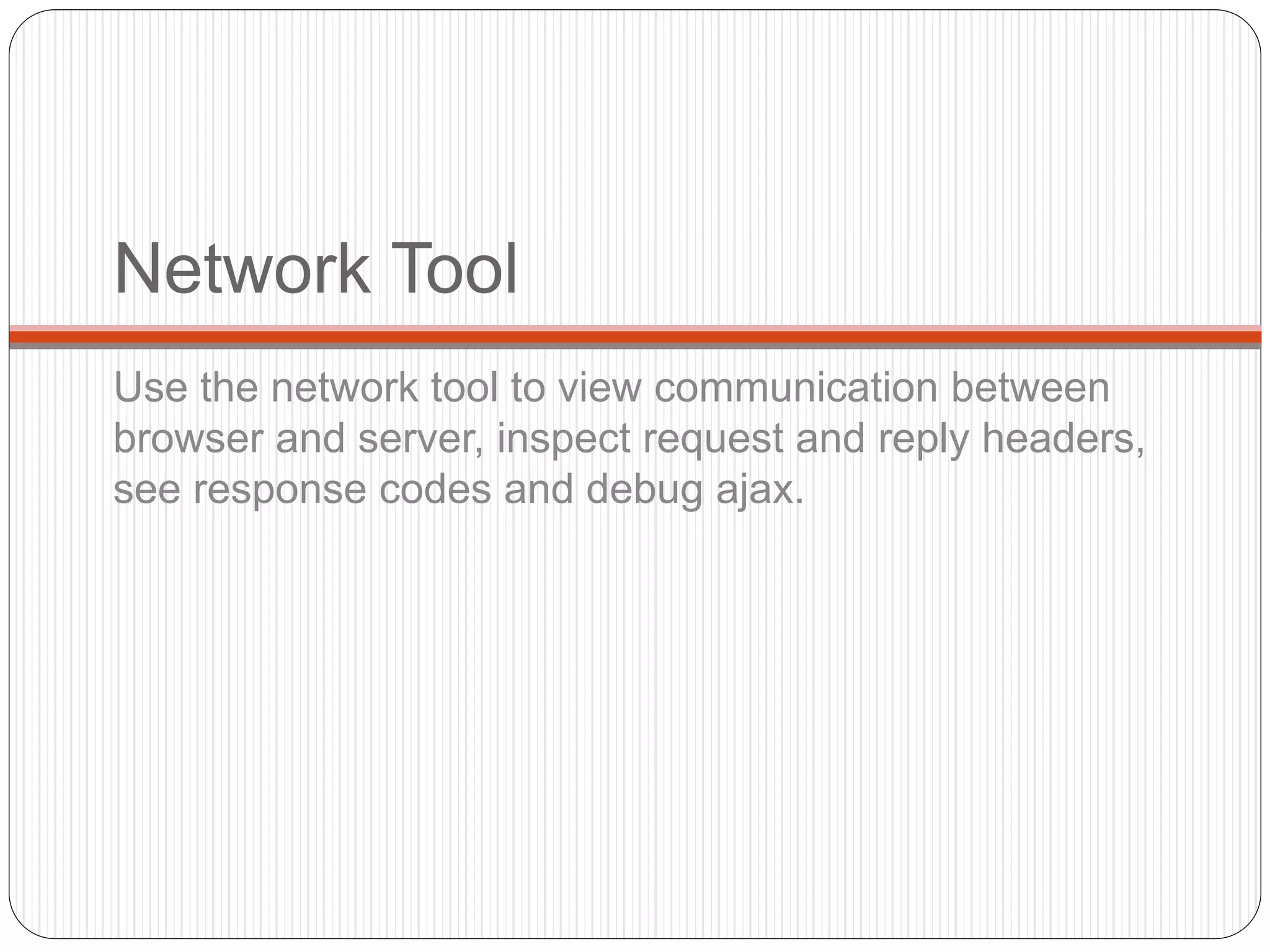 Network Tool
Use the network tool to view communication between
browser and server, inspect request and reply headers,
see response codes and debug ajax.
 