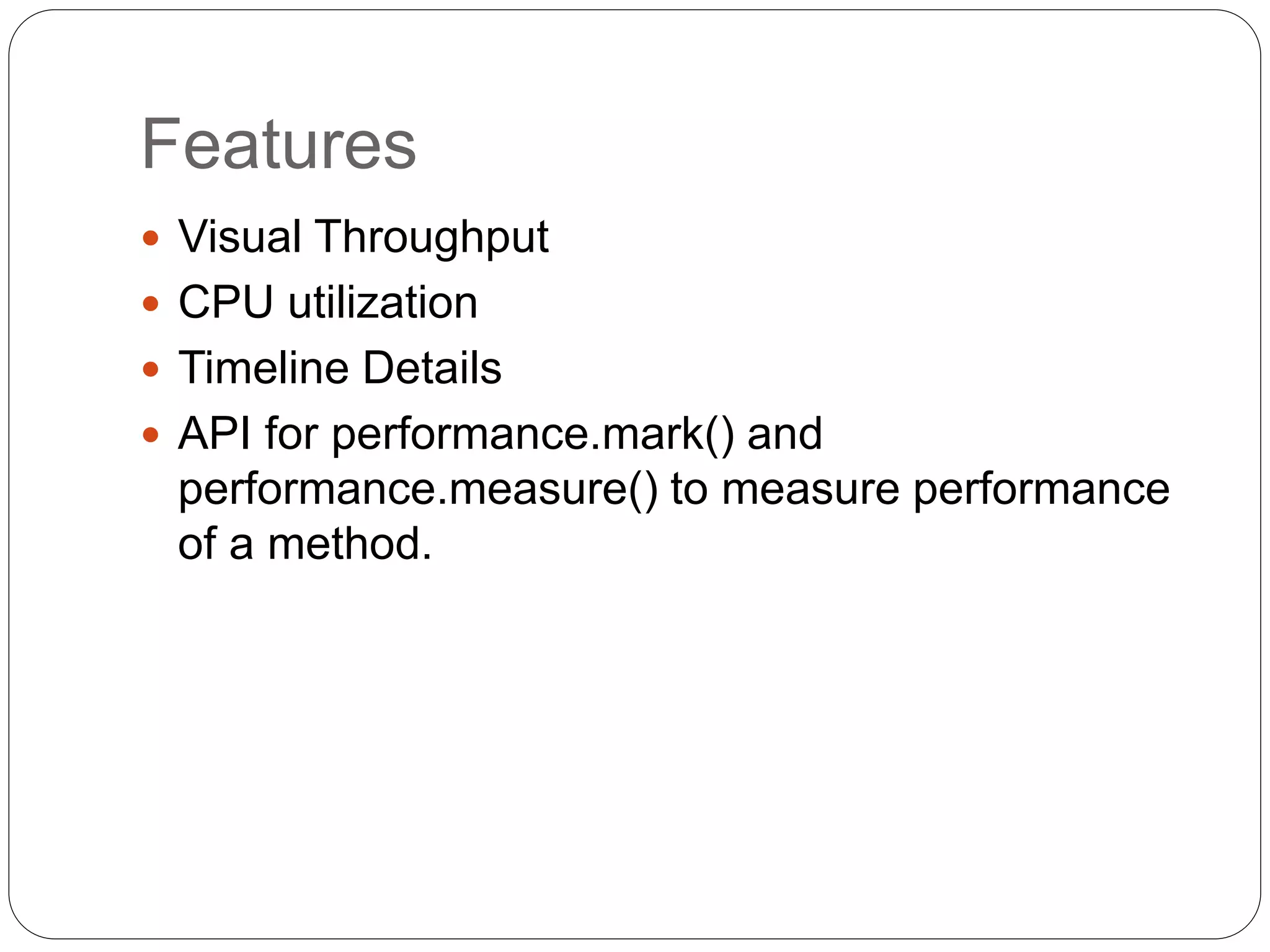 Features
 Visual Throughput
 CPU utilization
 Timeline Details
 API for performance.mark() and
performance.measure() to measure performance
of a method.
 