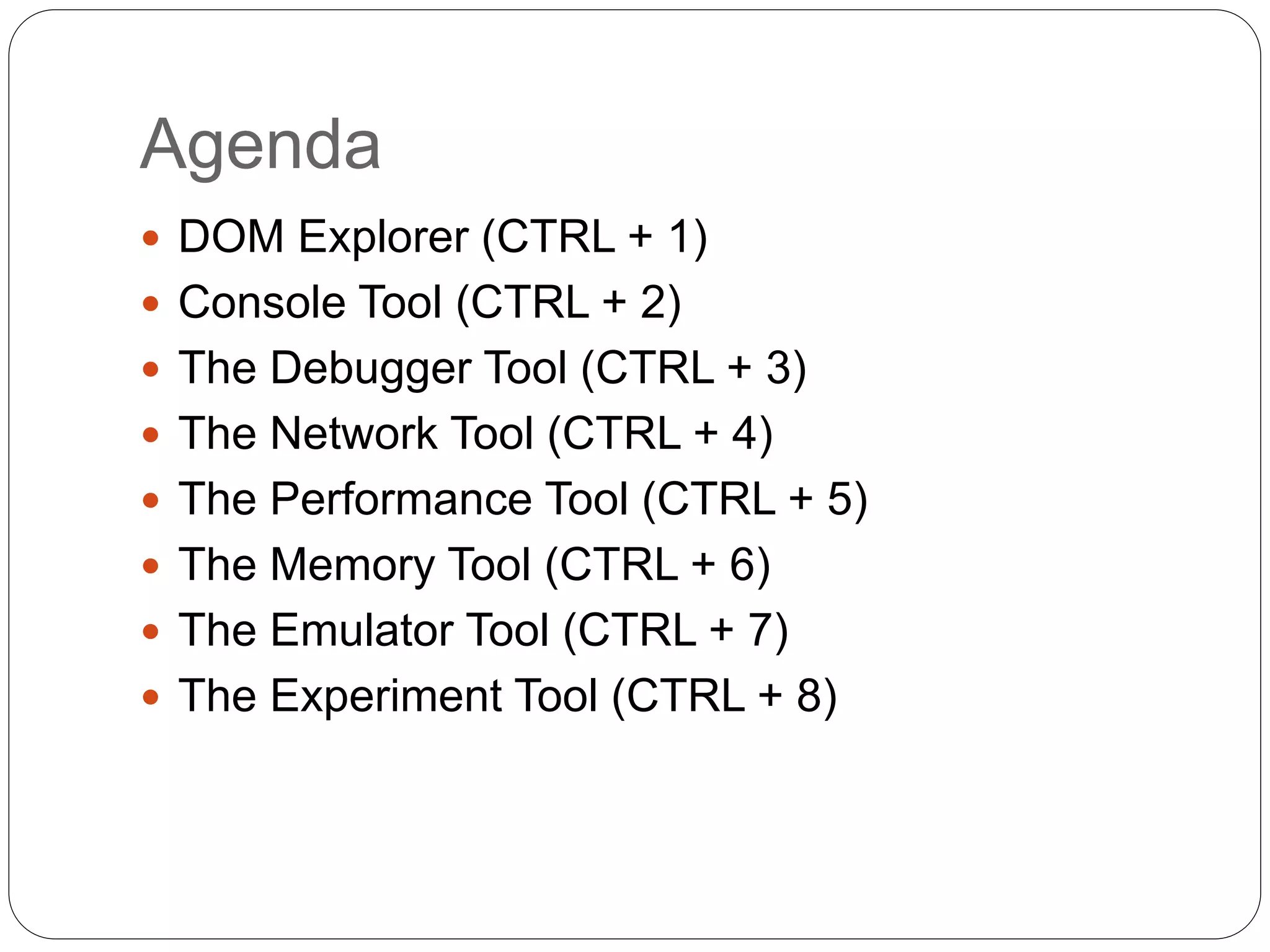 Agenda
 DOM Explorer (CTRL + 1)
 Console Tool (CTRL + 2)
 The Debugger Tool (CTRL + 3)
 The Network Tool (CTRL + 4)
 The Performance Tool (CTRL + 5)
 The Memory Tool (CTRL + 6)
 The Emulator Tool (CTRL + 7)
 The Experiment Tool (CTRL + 8)
 
