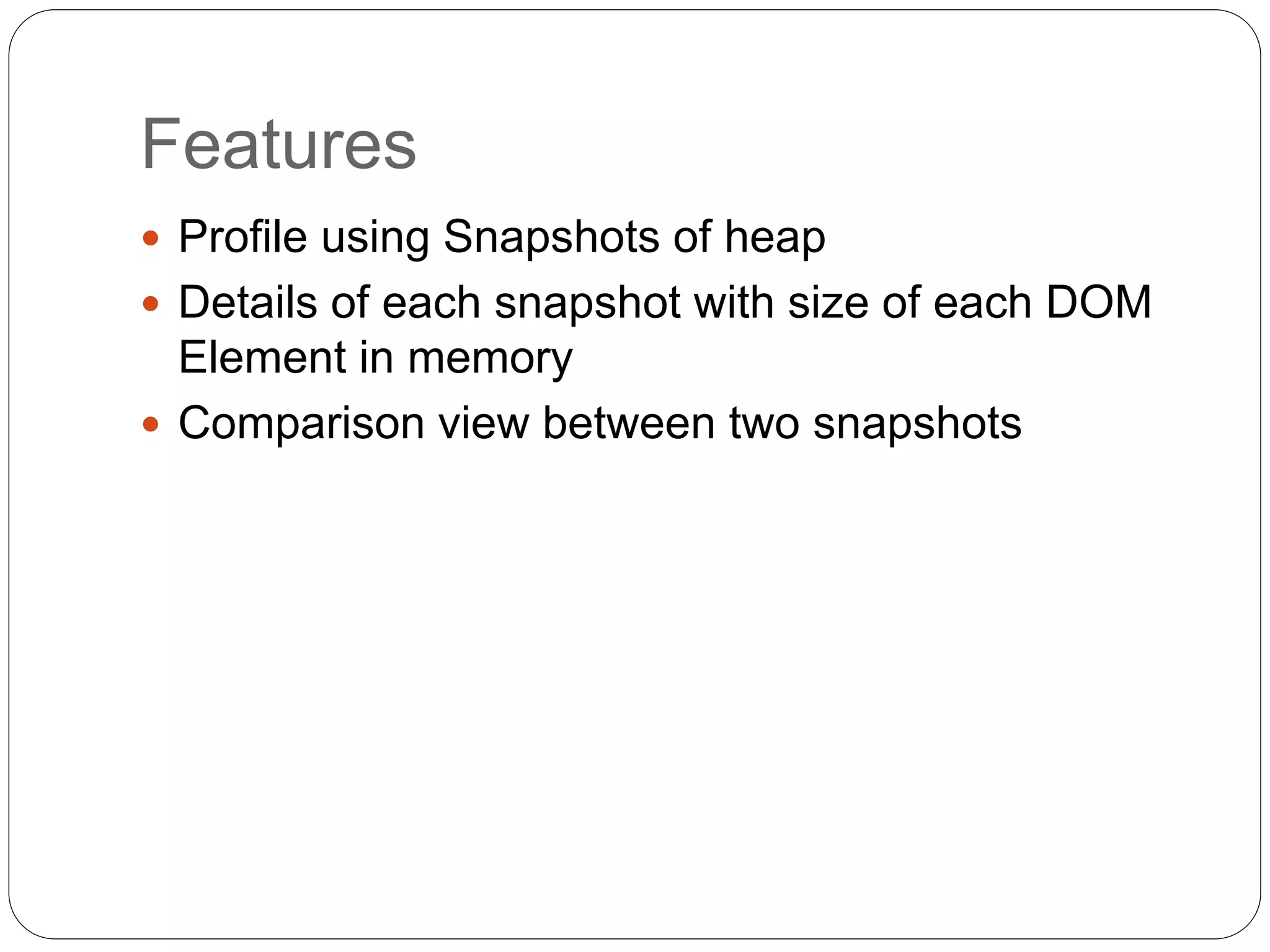 Features
 Profile using Snapshots of heap
 Details of each snapshot with size of each DOM
Element in memory
 Comparison view between two snapshots
 