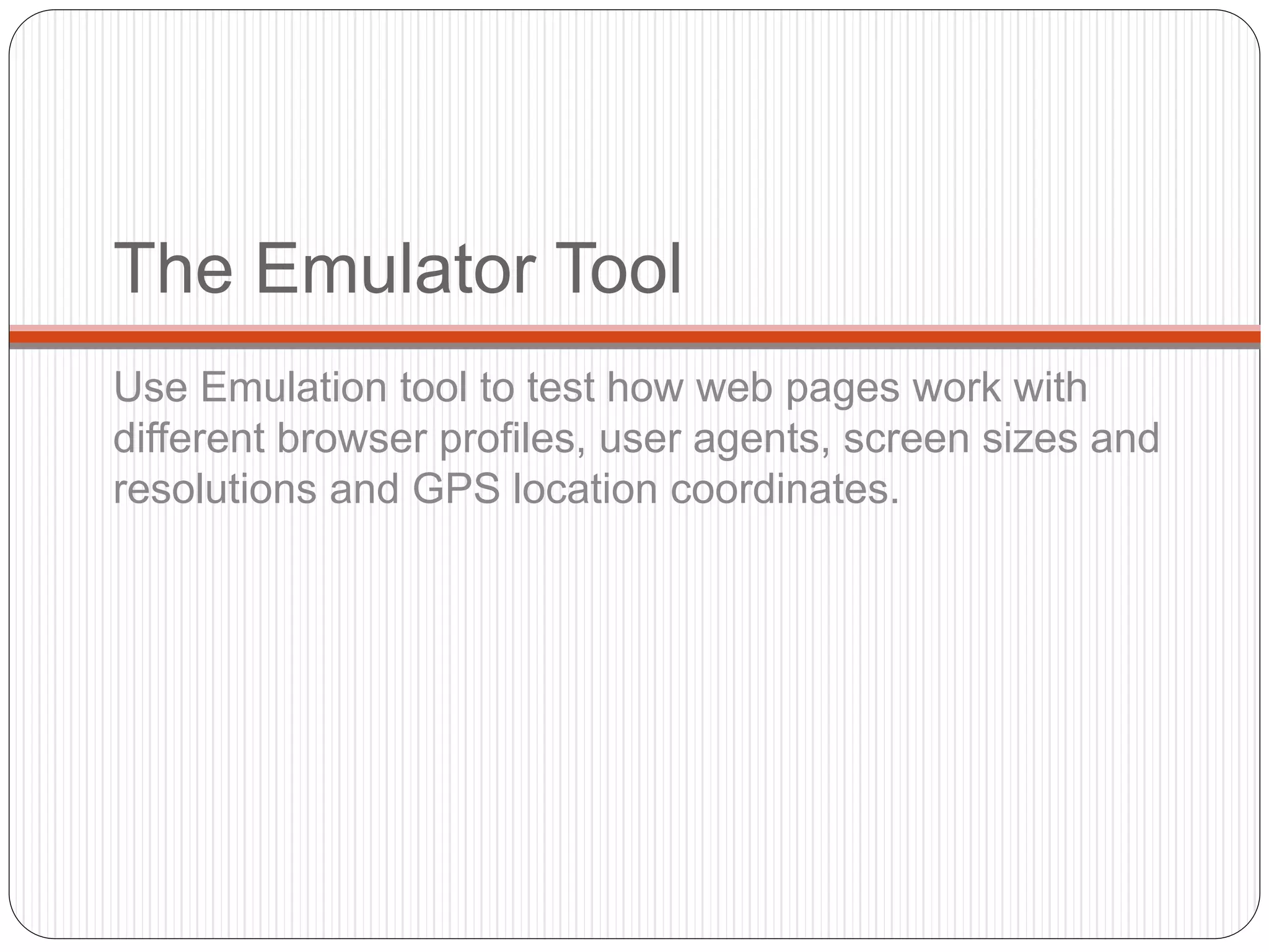 The Emulator Tool
Use Emulation tool to test how web pages work with
different browser profiles, user agents, screen sizes and
resolutions and GPS location coordinates.
 