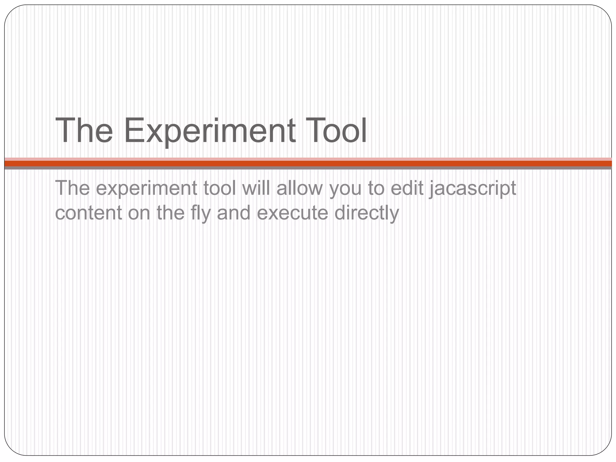 The Experiment Tool
The experiment tool will allow you to edit jacascript
content on the fly and execute directly
 