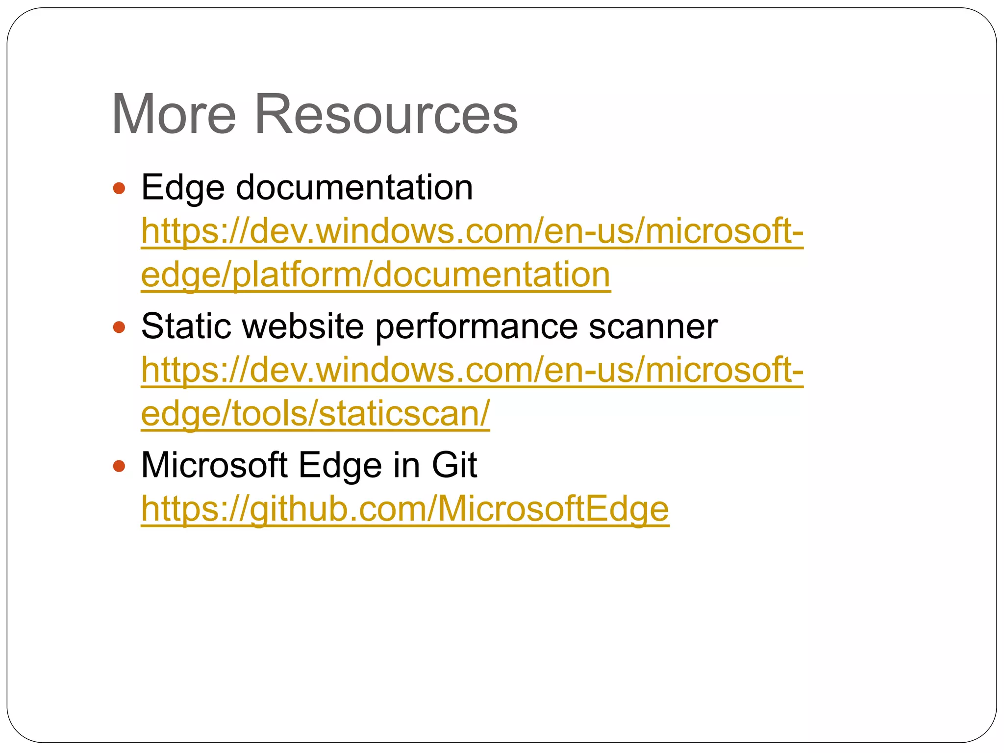 More Resources
 Edge documentation
https://dev.windows.com/en-us/microsoft-
edge/platform/documentation
 Static website performance scanner
https://dev.windows.com/en-us/microsoft-
edge/tools/staticscan/
 Microsoft Edge in Git
https://github.com/MicrosoftEdge
 