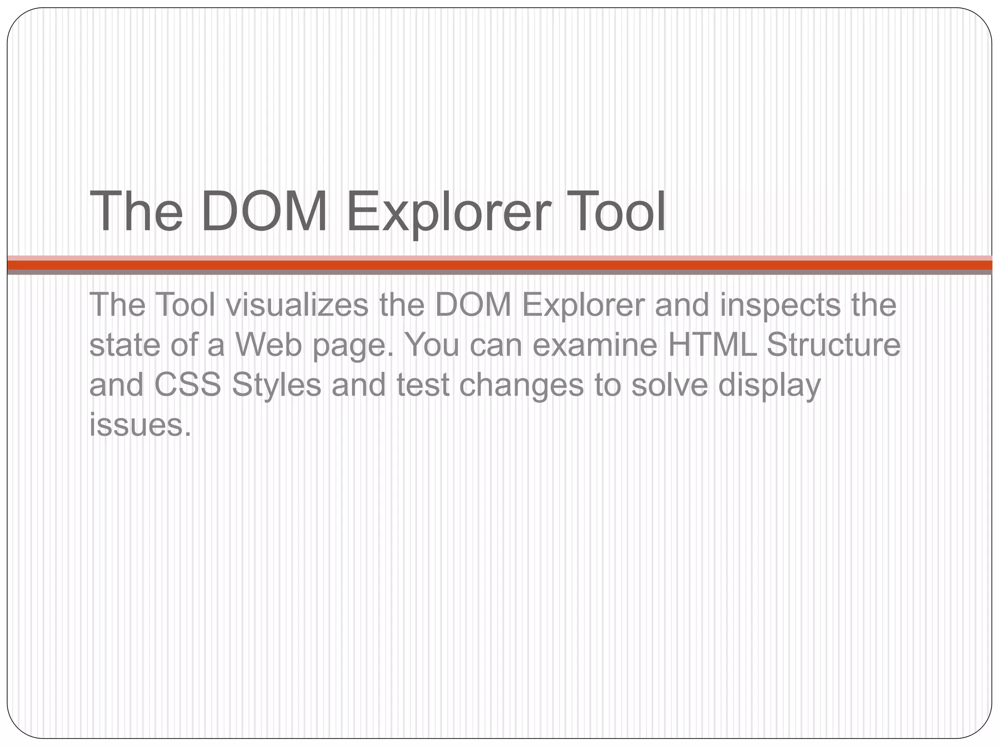 The DOM Explorer Tool
The Tool visualizes the DOM Explorer and inspects the
state of a Web page. You can examine HTML Structure
and CSS Styles and test changes to solve display
issues.
 