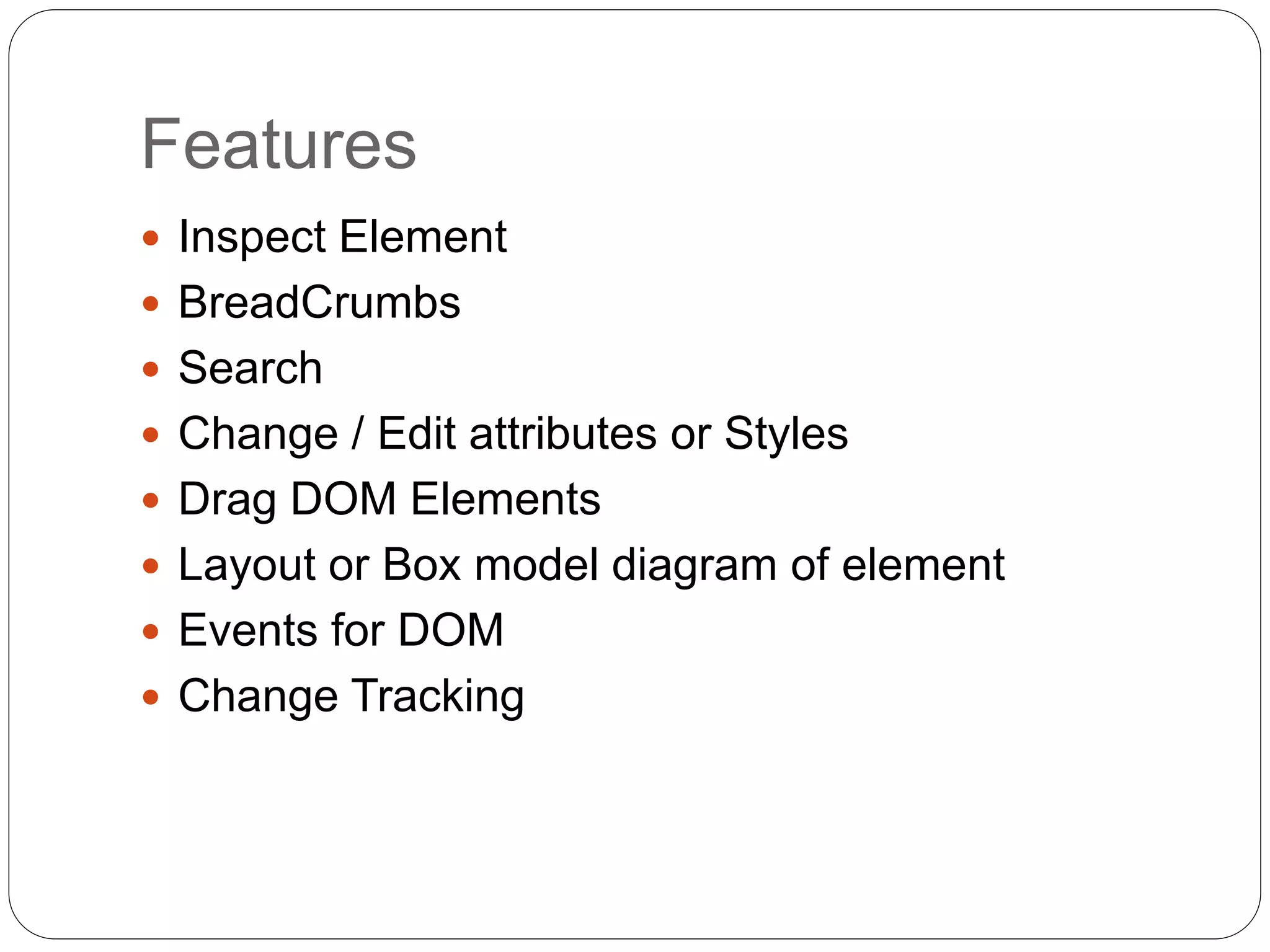 Features
 Inspect Element
 BreadCrumbs
 Search
 Change / Edit attributes or Styles
 Drag DOM Elements
 Layout or Box model diagram of element
 Events for DOM
 Change Tracking
 