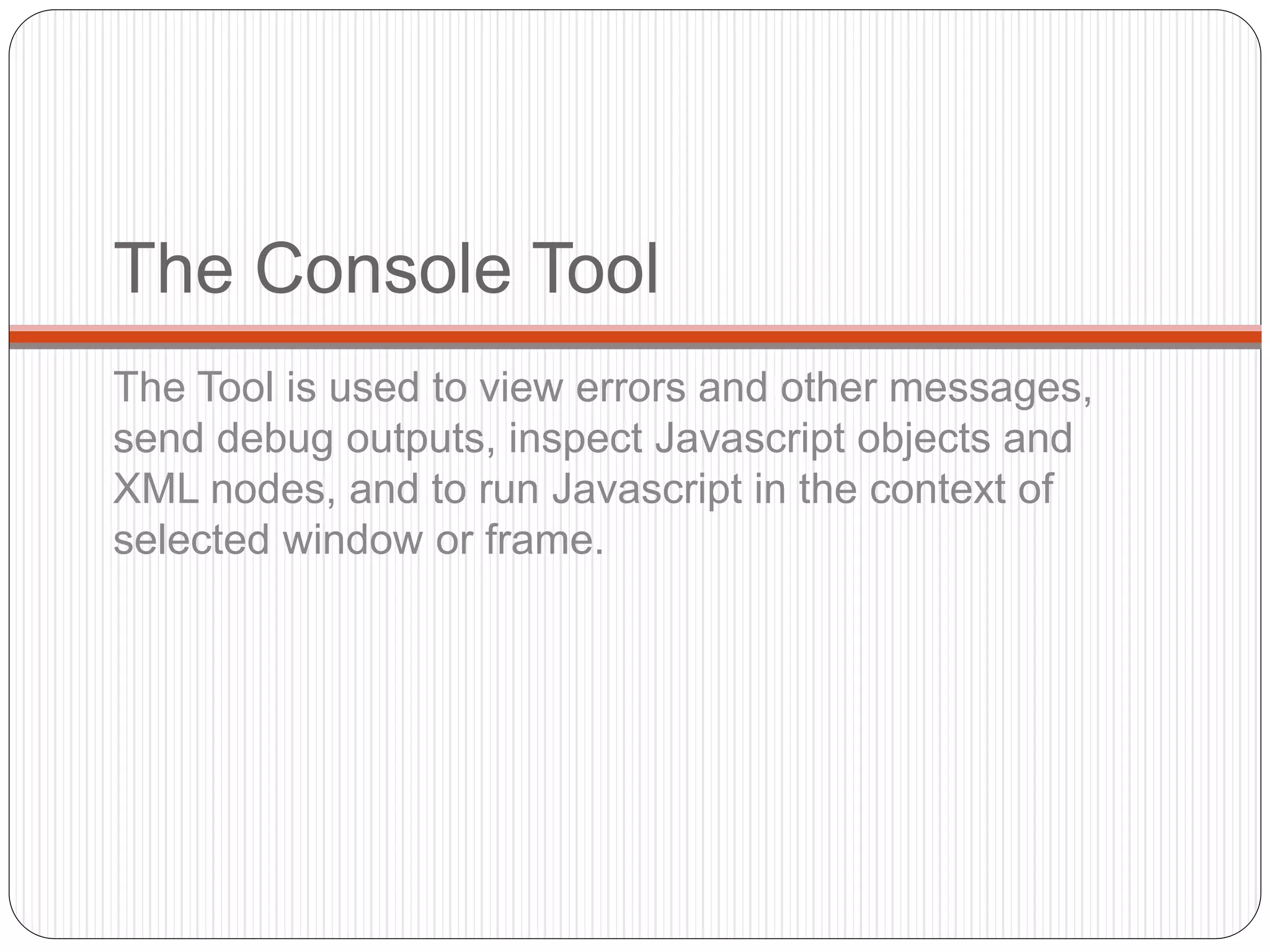The Console Tool
The Tool is used to view errors and other messages,
send debug outputs, inspect Javascript objects and
XML nodes, and to run Javascript in the context of
selected window or frame.
 