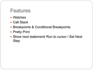 Features
 Watches
 Call Stack
 Breakpoints & Conditional Breakpoints
 Pretty Print
 Show next statement/ Run to cursor / Set Next
Step
 