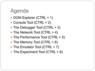 Agenda
 DOM Explorer (CTRL + 1)
 Console Tool (CTRL + 2)
 The Debugger Tool (CTRL + 3)
 The Network Tool (CTRL + 4)
 The Performance Tool (CTRL + 5)
 The Memory Tool (CTRL + 6)
 The Emulator Tool (CTRL + 7)
 The Experiment Tool (CTRL + 8)
 