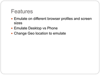 Features
 Emulate on different browser profiles and screen
sizes
 Emulate Desktop vs Phone
 Change Geo location to emulate
 