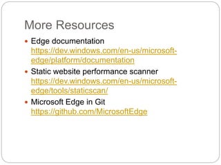 More Resources
 Edge documentation
https://dev.windows.com/en-us/microsoft-
edge/platform/documentation
 Static website performance scanner
https://dev.windows.com/en-us/microsoft-
edge/tools/staticscan/
 Microsoft Edge in Git
https://github.com/MicrosoftEdge
 