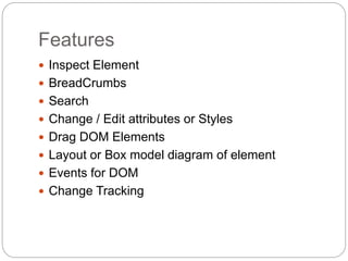 Features
 Inspect Element
 BreadCrumbs
 Search
 Change / Edit attributes or Styles
 Drag DOM Elements
 Layout or Box model diagram of element
 Events for DOM
 Change Tracking
 