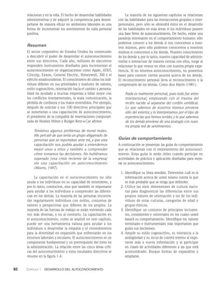 82    Capítulo 1   Desarrollo del autoconocimiento
relaciones y en la vida. El hecho de desarrollar habilidades
administrativas y de adquirir la competencia para desem­
peñarse de manera eficaz en ambientes laborales es una
forma de incrementar los sentimientos de valía personal
positiva.
Resumen
El sector corporativo de Estados Unidos ha comenzado
a descubrir el poder de desarrollar el autoconocimiento
entre sus directivos. Cada año, millones de ejecutivos
responden instrumentos diseñados para incrementar el
autoconocimiento en organizaciones como Apple, ATT,
Citicorp, Exxon, General Electric, Honeywell, 3M y el
ejérci­
to estadounidense. El conocimiento de cómo los indi­
viduos difieren en sus prioridades y madurez de valores,
estilo cognoscitivo, orientación hacia el cambio y persona­
lidad ha ayudado a muchas empresas a lidiar mejor con
los conflictos interpersonales, la mala comunicación, la
pérdida de confianza y los malos entendidos. Por ejemplo,
después de solicitar a sus 100 directivos principales que
se sometieran a una capacitación de autoconocimiento,
el presidente de la compañía de reservaciones computari­
zada de Hoteles Hilton y Budget Rent-a-Car afirmó:
Teníamos algunos problemas de moral reales.
Me percaté de que tenía un grupo abigarrado de
personas que se reportaban ante mí, y que esta
capaci­
tación nos podría ayudar a entendernos
mejor unos a otros y también a comprender
cómo to­
mamos las decisiones. No hubiéramos
superado [una crisis reciente de la empresa]
sin una ca­
pacitación en autoconocimiento
(Moore, 1987).
La capacitación en el autoconocimiento no sólo
ayu­
da a los individuos en su capacidad de entenderse, y
por lo tanto, conducirse, sino que también es importante
para ayudar a los individuos a comprender las diferen­
cias en los demás. La mayoría de las personas encontra­
rán regu­
larmente individuos con estilos, conjun­
tos de
valores y perspectivas que difieren de los propios. La
mayoría de las fuerzas de trabajo se están volviendo cada
vez más diver­
sas, y no al contrario. La capacitación en
el autoconoci­
miento, como se analizó en este capítu­
lo,
puede ser una herramienta valiosa para ayudar a los
individuos a desa­
rrollar la empatía y el entendimiento
para la diversidad en expansión que enfrentarán en los
entornos laborales y es­
colares. El autoconocimiento es un
componente fundamental y un prerrequisito del éxito en
la administración. La rela­
ción entre las cinco áreas críti­
cas del autoconocimiento y estos resultados directivos se
resume en la figura 1.4.
La mayoría de los siguientes capítulos se relacionan
con las habilidades para las interacciones grupales e inter­
personales, pero sólo se obtendrá éxito en el desarrollo
de las habilidades en esas áreas si los individuos poseen
una base firme de autoconocimiento. De hecho, existe una
paradoja interesante en el comportamiento humano: sólo
podemos conocer a los demás si nos conocemos a noso­
tros mismos, pero sólo podemos conocernos a nosotros
mismos si conocemos a los demás. Nuestro conocimiento
de los demás y, por lo tanto, nuestra capacidad de adminis­
trarlos o interactuar de manera exitosa con ellos, surge al
relacionar lo que vemos en ellos con nuestra propia expe­
riencia. Si no tenemos autoconocimiento, no poseemos
bases para conocer ciertos asuntos acerca de los demás.
El reconocimiento personal lleva al reconocimiento y la
comprensión de los demás. Como dice Harris (1981):
Nada es realmente personal, pues todo fue antes
interpersonal, empezando con el trau­
ma del
recién nacido al separarse del cordón umbili­
cal.
Lo que sabemos de nosotros mismos proviene
sólo del exterior, y lo interpretamos por el tipo de
experiencias que hemos tenido; y lo que sa­
bemos
de los demás proviene de una analogía con nues-
tra propia red de sentimientos.
Guías de comportamiento
A continuación se presentan las guías de comportamiento
que se relacionan con el mejoramiento del autoconoci­
miento. Estas guías le serán útiles cuando participe en
actividades de práctica y aplicación diseñadas para mejo­
rar su autoconocimiento.
1. Identifique su línea sensible. Determine cuál es la
información acerca de usted mismo contra la que
es más probable que se tenga que defender.
2. Utilice las siete dimensiones de cultura nacio­
nal para diagnosticar las diferencias entre sus
propios valores de orientación y los de los indi­
viduos de otras culturas, categorías de edad o
grupos étnicos.
3. Identifique un conjunto de principios incluyen­
tes, consistentes y universales en los cuales usted
ba­
sará su comportamiento. Identifique los valores
terminales e instrumentales más importantes que
guían sus decisiones.
4. Amplíe su estilo cognoscitivo, su tolerancia a la
ambigüedad y su locus de control interno al expo­
nerse más a nueva in­
formación y al participar
en clases de actividades diferentes a las que está
acostumbrado. Busque formas de expandirse y
ampliarse.
 