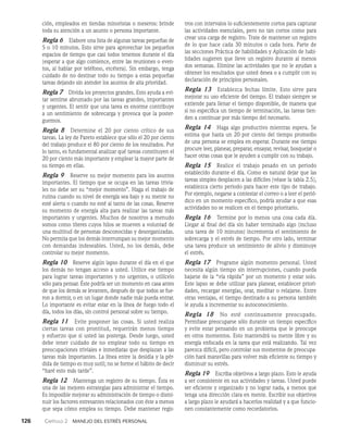126    Capítulo 2   Manejo del estrés personal
ción, em­
pleados en tiendas minoristas o meseros: brinde
toda su atención a un asunto o persona importante.
Regla 6   Elabore una lista de algunas tareas pequeñas de
5 o 10 minutos. Esto sirve para aprovechar los pequeños
espacios de tiempo que casi todos tenemos durante el día
(esperar a que algo comience, entre las reuniones o even­
tos, al hablar por teléfono, etcétera). Sin embargo, tenga
cuidado de no destinar todo su tiempo a estas pequeñas
tareas dejando sin atender los asuntos de alta prioridad.
Regla 7 Divida los proyectos grandes. Esto ayuda a evi­
tar sentirse abrumado por las tareas grandes, importantes
y urgentes. El sentir que una tarea es enorme contribuye
a un sentimiento de sobrecarga y provoca que la poster­
guemos.
Regla 8   Determine el 20 por ciento crítico de sus
tareas. La ley de Pareto establece que sólo el 20 por ciento
del trabajo produce el 80 por ciento de los resultados. Por
lo tanto, es fundamental analizar qué tareas constituyen el
20 por ciento más importante y emplear la mayor parte de
su tiempo en ellas.
Regla 9   Reserve su mejor momento para los asuntos
im­
portantes. El tiempo que se ocupa en las tareas trivia­
les no debe ser su “mejor momento”. Haga el trabajo de
rutina cuando su nivel de energía sea bajo y su mente no
esté alerta o cuando no esté al tanto de las cosas. Reserve
su momento de energía alta para realizar las tareas más
importan­
tes y urgentes. Muchos de nosotros a menudo
somos como títeres cuyos hilos se mueven a voluntad de
una multitud de personas desconocidas y desorganizadas.
No permita que los demás interrumpan su mejor momento
con demandas indeseables. Usted, no los demás, debe
controlar su mejor momento.
Regla 10 Reserve algún lapso durante el día en el que
los demás no tengan acceso a usted. Utilice ese tiempo
para lograr tareas importantes y no urgentes, o utilícelo
só­
lo para pensar. Éste podría ser un momento en casa antes
de que los demás se levanten, después de que todos se fue­
ron a dormir, o en un lugar donde nadie más pueda entrar.
Lo importante es evitar estar en la línea de fuego todo el
día, todos los días, sin control personal sobre su tiempo.
Regla 11   Evite posponer las cosas. Si usted realiza
ciertas tareas con prontitud, requerirán menos tiempo
y esfuerzo que si usted las posterga. Desde luego, usted
debe tener cuidado de no emplear todo su tiempo en
preocupaciones triviales e inmediatas que desplazan a las
tareas más importantes. La línea entre la desidia y la pér­
dida de tiempo es muy sutil; no se forme el hábito de decir
“haré esto más tarde”.
Regla 12   Mantenga un registro de su tiempo. Ésta es
una de las mejores estrategias para administrar el tiempo.
Es imposible mejorar su administración de tiempo o dismi­
nuir los factores estresantes relacionados con éste a menos
que sepa cómo emplea su tiempo. Debe mantener regis­
tros con intervalos lo suficientemente cortos para capturar
las actividades esenciales, pero no tan cortos como para
crear una carga de registro. Trate de mantener un registro
de lo que hace cada 30 minutos o cada hora. Parte de
las secciones Práctica de habilidades y Aplicación de habi­
lidades sugieren que lleve un registro durante al menos
dos semanas. Elimine las actividades que no le ayudan a
obtener los resultados que usted desea o a cumplir con su
declaración de principios personales.
Regla 13 Establezca fechas límite. Esto sirve para
mejorar su uso eficiente del tiempo. El trabajo siempre se
extiende para llenar el tiempo disponible, de manera que
si no especifica un tiempo de terminación, las tareas tien­
den a continuar por más tiempo del necesario.
Regla 14   Haga algo productivo mientras espera. Se
estima que hasta un 20 por ciento del tiempo promedio
de una persona se emplea en esperar. Durante ese tiempo
procure leer, planear, preparar, ensayar, revisar, bosquejar o
hacer otras cosas que le ayuden a cumplir con su trabajo.
Regla 15 Realice el trabajo pesado en un periodo
establecido durante el día. Como es natural dejar que las
tareas simples desplacen a las difíciles (véase la tabla 2.5),
establezca cierto periodo para hacer este tipo de trabajo.
Por ejemplo, negarse a contestar el correo o a leer el perió­
dico en un momento específico, podría ayudar a que esas
actividades no se realicen en el tiempo prioritario.
Regla 16   Termine por lo menos una cosa cada día.
Llegar al final del día sin haber terminado algo (incluso
una tarea de 10 minutos) incrementa el sentimiento de
sobrecarga y el estrés de tiempo. Por otro lado, terminar
una tarea produce un sentimiento de alivio y disminuye
el estrés.
Regla 17 Programe algún momento personal. Usted
necesita algún tiempo sin interrupciones, cuando pueda
bajarse de la “vía rápida” por un momento y estar solo.
Este lapso se debe utilizar para planear, establecer priori­
dades, recargar energías, orar, meditar o relajarse. Entre
otras ventajas, el tiempo destinado a su persona también
le ayuda a incrementar su autoconocimiento.
Regla 18 No esté continuamente preocupado.
Permítase preocuparse sólo durante un tiempo específico
y evite estar pensando en un problema que le preocupe
en otros momentos. Esto mantendrá su mente libre y su
energía enfocada en la tarea que está realizando. Tal vez
parezca difícil, pe­
ro controlar sus momentos de preocupa­
ción hará maravillas para volver más eficiente su tiempo y
disminuir su estrés.
Regla 19   Escriba objetivos a largo plazo. Esto le ayuda
a ser consistente en sus actividades y tareas. Usted puede
ser eficiente y organizado y no lograr nada, a menos que
tenga una dirección clara en mente. Es­
cribir sus objetivos
a largo plazo le ayudará a hacerlos realidad y a que funcio­
nen constantemente como recor­
datorios.
 
