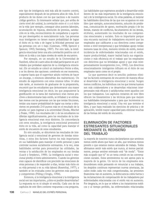 130    Capítulo 2   Manejo del estrés personal
este tipo de inteligencia está más allá de nuestro control,
especialmente después de los pri­
meros años de vida. Es el
producto de los dones con los que nacimos o de nuestro
código genético. Es intere­
sante señalar que, por arriba de
cierto nivel del umbral, la correla­
ción entre el ci y el éxito
en la vida (por ejemplo, conseguir altos puestos laborales,
acumulación de riqueza, obtención de premios, satisfac­
ción en la vida, reconocimiento de compañeros y superio­
res por desempeño) es esencialmente nula. Las personas
muy inteligentes no tie­
nen mayor probabilidad de lograr
el éxito en la vida o de lograr la felicidad personal que
las personas con un ci bajo (Goleman, 1998; Spencer y
Spencer, 1993; Sternberg, 1997). Por otro lado, la inteli­
gencia emocional tiene una alta correlación positiva con el
éxito en la vida y con bajos niveles de estrés de encuentro.
Por ejemplo, en un estudio de la Universi­
dad de
Stanford, niños de cuatro años de edad participaron en acti­
vidades que probaban aspectos de su inteligencia emocio­
nal. (En un estudio se colocó un malvavisco frente a ellos,
y se les dieron dos opciones: comérselo en ese momento,
o esperar hasta que el supervisor adulto volviera de hacer
un encargo, y entonces obten­
drían dos malvaviscos). Un
estudio de seguimiento con estos mismos niños 14 años
más tarde, al momento de graduarse de la preparatoria,
encontró que los estudiantes que demostraron una mayor
inteligencia emocional (es decir, los que pospusieron la
gratificación en la tarea del malvavisco) eran menos pro­
clives a desmoronarse bajo es­
trés, se irritaban y se estresa­
ban menos con las personas con las que tenían fricciones,
tenían una mayor probabili­
dad de lograr sus metas y obtu­
vieron en promedio 210 puntos más en el resultado de la
prueba sat para ingresar a la univer­
sidad (Shoda, Mischel
y Peake, 1990). Los resultados del ci de los es­
tudiantes no
diferían significativamente, pero los resultados de la inte­
ligencia emocional eran muy distintos. En concordancia
con otros estudios, la inteligencia emocional pronosticó
éxito en la vida, así como la capacidad para manejar el
estrés de encuentro de estos estudiantes.
En otro estudio, se obtuvieron las resultados de inte­
ligencia social y emocional de gerentes de tiendas mino­
ristas, y estos dos factores fueron los más importantes
en sus habilidades para manejar el estrés personal y para
controlar sucesos socialmente estresantes. A la vez, estas
habilidades servían para pronosticar las utilidades, las
ventas y la satisfacción de los empleados en sus tiendas
(Lusch y Serpkenci, 1990). La inteligencia social y emo­
cional predijo el éxito administrativo. Cuando los gerentes
eran capaces de identificar con precisión las emociones de
otras personas y de responder a ellas, tenían más éxito en
su vida personal y en su vida laboral (Rosenthal, 1977), y
también se les evaluaba como los gerentes más queridos
y competentes (Pilling y Eroglu, 1994).
Entonces, si la inteligencia emocional y la inteligencia
social son tan importantes, ¿cómo es posible de­
sarrollarlas?
La respuesta no es ni simple ni sencilla. Cada uno de los
capítulos de este libro contiene respuestas a esa pregunta.
Las habilidades que es­
peramos ayudarle a desarrollar están
dentro de las más importantes de la inteligencia emocio­
nal y de la inteligencia social. En otras palabras, al mejorar
las habilidades directivas de las que nos ocupamos en este
libro (por ejemplo, autoconocimiento, solución de proble­
mas, comunicación de apoyo, motivación propia y de los
demás, manejo de conflictos, facultamiento de los demás,
etcétera), au­
mentarán los resultados de sus competen­
cias emocionales y sociales. Esto es importante porque
una encuesta nacio­
nal de trabajadores encontró que los
empleados que ca­
lificaron a sus directivos como compe­
tentes a nivel interpersonal y que brindaban apoyo tenían
menores ta­
sas de crisis, menores niveles de estrés, menor
incidencia de enfermedades relacionadas con el estrés,
mayor pro­
ductividad, mayor lealtad hacia sus organiza­
ciones y más efi­
ciencia en el trabajo que los empleados
con directivos que no brindaban apoyo y que eran inter­
personalmente in­
competentes (nnl, 1992). Los directivos
emocionalmente inteligentes influyen en el éxito de sus
empleados tanto como en el propio.
Lo que queremos decir es sencillo: podemos elimi­
nar los factores estresantes de encuentro de manera eficaz
al desarrollar la inteligencia emocional y social. Sur­
gen
menos conflictos, los individuos con los que interactuamos
son más colaboradores y se desarrollan relaciones inter­
personales más eficaces y satisfactorias entre aquellos con
los que trabajamos. Los capítulos restantes de este libro
ofrecen los lineamientos y las técnicas para que mejore
sus habilidades interpersonales y para que incremente su
inteligencia emocional y social. Una vez que termine el
libro, y que haya realizado los ejercicios de práctica y de
aplicación, tendrá mayor capacidad para eliminar muchas
de las formas del estrés de encuentro.
ELIMINACIÓN DE FACTORES
ESTRESANTES SITUACIONALES
MEDIANTE EL REDISEÑO
DEL TRABAJO
La mayoría de nosotros nunca declararíamos que senti­
mos
menos estrés ahora que hace un año, que tenemos menos
presión o que estamos menos saturados de trabajo. Todos
afirmamos sentir más estrés que nunca, al menos parcial­
mente, porque sentirse estresado está “de moda”. “Estoy
más ocupado que tú” es un tema común en las conversa­
ciones sociales. Estos sentimientos no son ajenos para la
mayoría de la gente. Un tercio de los empleados esta­
dounidenses están pensando en re­
nunciar a sus trabajos,
los despidos continuos representan nuevas amenazas, las
calles están cada vez más congestionadas, las presiones
financieras van en aumento, la delincuencia cobra fuerza y
las reclamaciones de compensación de los trabajadores por
enfermeda­
des relacionadas con el estrés van en aumento.
Por desgracia, en lo que se refiere a los tratamientos médi­
cos y al tiempo perdido, las enfermedades relacionadas
 