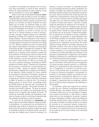    Solución analítica y creativa de problemAS   Capítulo 3    181
APRENDIZAJE
un modelo de creatividad muy diferente. En vez de pro­
ducir ideas innovadoras, el secreto de Kroc consistió en
mejorar de manera paulatina las ideas existentes. A este
tipo de creatividad se le conoce como mejora.
Existe un tercer tipo de creatividad denominado inver­
sión, que implica tratar de lograr las metas con rapidez y
competitividad. Las personas que buscan la creatividad de
esta forma enfrentan desafíos, adoptan una postura com­
petitiva y se concentran en obtener resultados con mayor
rapidez que los demás. Los individuos logran ser creati­
vos al trabajar con más intensidad que la competencia, al
explotar las debilidades de los demás y al ser los primeros
en ofrecer un producto, un servicio o una idea. Las ven­
tajas de ser la “primera empresa en tomar la iniciativa”
son bien conocidas. Algunos ejemplos son el presidente
Kawashima, de Honda, en la “guerra de motocicletas entre
Honda y Yamaha”. Durante la década de 1960, Honda se
convirtió en líder de la industria de motocicletas en Japón,
y decidió ingresar al mercado de automóviles en la década
de 1970. Yamaha consideró esto como una oportunidad
para superar la participación de Honda en el mercado de
motocicletas de Japón. A principios de la década de 1980,
el presidente Koike, de Yamaha, prometió en discursos
públicos que su empresa pronto superaría la producción
de motocicletas de Honda ante la nueva incursión de esta
última en la rama automotriz. “Dentro de un año seremos
el líder doméstico, y en dos años seremos el número uno
del mundo”, afirmó Koike en 1982, en la reunión que
tuvo con el consejo de accionistas. A principios de 1983 el
presidente de Honda replicó: “Mientras sea el presidente
de esta empresa, convertiremos a nuestro principal con­
trincante en nada... ¡Yamaha wo tabutsu!” (que significa,
destrozaremos, aniquilaremos y acabaremos con Yamaha).
El año siguiente, Honda introdujo 81 nuevos modelos
de motocicletas y descontinuó 32 modelos, haciendo un
total de 113 cambios en su línea de producción. Durante
el siguiente año, Honda introdujo 39 modelos adicionales
y añadió 18 cambios a su línea de 50cc. Las ventas de
Yamaha cayeron un 50 por ciento, con pérdidas totales
de 24,000 millones de yenes ese año. El presidente de
Yamaha admitió lo siguiente: “Me gustaría terminar con
la guerra entre Honda y Yamaha... De ahora en adelante
nos moveremos con cuidado y nos aseguraremos de que
Yamaha ocupe el segundo lugar después de Honda”. El
método de creatividad utilizado por Kawashima, presi­
dente de Honda, se basó en la inversión (respuestas rápi­
das, maniobras competitivas y toma de iniciativa).
El cuarto tipo de creatividad es la incubación, que
implica lograr la creatividad mediante el trabajo de equipo,
la participación y la coordinación de los individuos. La
creatividad surge al liberar el potencial que existe en las
interacciones de las redes de personas. La gente que busca
la creatividad mediante la incubación alienta a los indivi­
duos para que trabajen juntos, fomenta la confianza y la
cohesión, y faculta a los demás. La creatividad proviene
de una mentalidad colectiva y de valores compartidos. Por
ejemplo, es probable que Mahatma Gandhi sea la única
persona de la historia moderna que ha detenido una guerra
por sí solo. Muchos individuos han iniciado guerras, pero
Gandhi fue lo suficientemente creativo para terminar con
una, y lo hizo al movilizar redes de individuos para lograr
una visión clara y un conjunto de valores. Es probable que
si Gandhi no hubiera sido creativo y eficiente, no habría
tratado de aprovechar las dinámicas de la incubación. Al
movilizar a la gente para que se dirigiera al mar a producir
sal, o al quemar los pases que establecían diferencias entre
los grupos étnicos, Gandhi fue capaz de generar resulta­
dos creativos que, de otra forma, no habrían sido posibles.
Fue un maestro de la incubación al vincular, comprome­
ter y coordinar a las personas. Lo mismo podríamos decir
de Bill Wilson, fundador de Alcohólicos Anónimos, cuyo
programa de 12 pasos es la base de casi todas las orga­
nizaciones para el tratamiento de adicciones del mundo
(adicción al juego, adicción a las drogas, trastornos de ali­
mentación, etcétera). Para curar su propio alcoholismo,
Wilson comenzó a reunirse con otras personas que tenían
el mismo problema y, con el paso del tiempo, desarrolló
un sistema muy creativo para lograr que él mismo y otros
superaran sus dependencias. El ingenio que está detrás de
Alcohólicos Anónimos es la creatividad que surge al facili­
tar y fomentar las interacciones humanas.
La figura 3.2 sirve para comprender mejor los cuatro
tipos de creatividad. Usted observará que la imaginación
y la mejora destacan modelos opuestos a la creatividad;
difieren en la magnitud de las ideas creativas que se bus­
can. La imaginación se concentra en soluciones nove­
dosas y revolucionarias para los problemas. La mejora
se enfoca en soluciones controladas e incrementales. La
inversión y la incubación también son modelos de crea­
tividad opuestos y contradictorios; difieren en su veloci-
dad de respuesta. La inversión se concentra en respues­
tas rápidas y competitivas para los problemas, mientras
que la incubación destaca respuestas más deliberadas y
desarrolladas.
Es importante señalar que ninguno de los modelos
es mejor que otro. Distintas circunstancias requieren de
modelos diferentes. Por ejemplo, Ray Kroc y McDonald’s
no habrían tenido éxito sin una estrategia de imagina­
ción (cambio revolucionario), y Walt Disney no habría
tenido éxito sin una estrategia de incubación (consenso
de grupo). Kawashima, de Honda, utilizó una estrategia de
incubación (cambios lentos y para el desarrollo), mientras
que la labor de Gandhi no tendría sentido sin un modelo
de inversión de la creatividad (método competitivo).
Distintas circunstancias requieren de modelos diferentes.
En la figura 3.3 se presenta una lista de circunstancias en
las que cada uno de los cuatro modelos de la creatividad
es más eficaz.
 