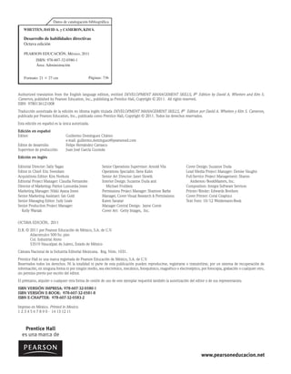 Authorized translation from the English language edition, entitled DEVELOPMENT MANAGEMENT SKILLS, 8th Edition by David A. Whetten and Kim S.
Cameron, published by Pearson Education, Inc., publishing as Prentice Hall, Copyright © 2011. All rights reserved.
ISBN 9780136121008
Traducción autorizada de la edición en idioma inglés titulada DEVELOPMENT MANAGEMENT SKILLS, 8th Edition por David A. Whetten y Kim S. Cameron,
publicada por Pearson Education, Inc., publicada como Prentice Hall, Copyright © 2011. Todos los derechos reservados.
Esta edición en español es la única autorizada.
Edición en español
Editor: Guillermo Domínguez Chávez
e-mail: guillermo.dominguez@pearsoned.com
Editor de desarrollo: Felipe Hernández Carrasco
Supervisor de producción: Juan José García Guzmán
Edición en inglés
Editorial Director: Sally Yagan
Editor in Chief: Eric Svendsen
Acquisitions Editor: Kim Norbuta
Editorial Project Manager: Claudia Fernandes
Director of Marketing: Patrice Lumumba Jones
Marketing Manager: Nikki Ayana Jones
Senior Marketing Assistant: Ian Gold
Senior Managing Editor: Judy Leale
Senior Production Project Manager:
   Kelly Warsak
Senior Operations Supervisor: Arnold Vila
Operations Specialist: Ilene Kahn
Senior Art Director: Janet Slowik
Interior Design: Suzanne Duda and
   Michael Fruhbeis
Permissions Project Manager: Shannon Barbe
Manager, Cover Visual Research & Permissions:
Karen Sanatar
Manager Central Design: Jayne Conte
Cover Art: Getty Images, Inc.
Cover Design: Suzanne Duda
Lead Media Project Manager: Denise Vaughn
Full-Service Project Management: Sharon
   Anderson/BookMasters, Inc.
Composition: Integra Software Services
Printer/Binder: Edwards Brothers
Cover Printer: Coral Graphics
Text Font: 10/12 Weidemann-Book
OCTAVA EDICIÓN, 2011
D.R. © 
2011 por Pearson Educación de México, S.A. de C.V.
Atlacomulco 500-5o. piso
Col. Industrial Atoto
53519 Naucalpan de Juárez, Estado de México
Cámara Nacional de la Industria Editorial Mexicana. Reg. Núm. 1031.
Prentice Hall es una marca registrada de Pearson Educación de México, S.A. de C.V.
Reservados todos los derechos. Ni la totalidad ni parte de esta publicación pueden reproducirse, registrarse o transmitirse, por un sistema de recuperación de
información, en ninguna forma ni por ningún medio, sea electrónico, mecánico, fotoquímico, magnético o electroóptico, por fotocopia, grabación o cualquier otro,
sin permiso previo por escrito del editor.
El préstamo, alquiler o cualquier otra forma de cesión de uso de este ejemplar requerirá también la autorización del editor o de sus representantes.
ISBN VERSIÓN IMPRESA: 978-607-32-0580-1
ISBN VERSIÓN E-BOOK: 978-607-32-0581-8
ISBN E-CHAPTER: 978-607-32-0583-2
Impreso en México. Printed in Mexico.
1 2 3 4 5 6 7 8 9 0 - 14 13 12 11
Datos de catalogación bibliográfica
WHETTEN, DAVID A. y CAMERON, KIM S.
Páginas: 736
PEARSON EDUCACIÓN, México, 2011
ISBN: 978-607-32-0580-1
Área: Administración
Formato: 21 � 27 cm
Desarrollo de habilidades directivas
Octava edición
www.pearsoneducacion.net
Prentice Hall
es una marca de
 