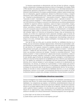 8    INTRODUCCIÓN
La literatura especializada en administración está llena de listas de atributos, comporta-
mientos, orientaciones y estrategias para fomentar el éxito en el desempeño. Por ejemplo, Pfeffer
(1998) identificó siete prácticas fundamentales relacionadas con la efectividad administrativa y
organizacional: garantizar la seguridad en el empleo, contratar al personal de manera selectiva,
fomentar la descentralización y los equipos autoadministrados, establecer salarios elevados basa-
dos en el desempeño, capacitar ampliamente, disminuir las diferencias de estatus y compartir
información. Quinn (2000) identificó ocho “semillas” para la administración y el liderazgo efica-
ces: “visualizar la comunidad productiva”, “mirar primero al interior”, “abrazar al yo hipócrita”,
“trascender el miedo”, “personificar una visión del bien común”, “perturbar el sistema”, “ren-
dirse ante el proceso emergente” y “atraer mediante la fuerza moral”. Un estudio internacional
con 6,052 directivos de 22 países se concentró en las diferencias de los atributos administrativos
e identificó los siguientes atributos: inspiradores, capaces de llegar al autosacrificio, íntegros,
diplomáticos, malévolos, visionarios, administrativos, centrados en sí mismos, conscientes del
estatus, autocráticos, modestos y autónomos (Brodbeck et al., 2000). En una investigación
acerca de la asociación entre las herramientas y las técnicas de administración y el desempeño
organizacional, Rigby (1998) se concentró en las 25 herramientas y técnicas administrativas
más utilizadas. Según 4,137 directivos de Norteamérica, Europa y Asia, las herramientas rela-
cionadas con el éxito de la organización fueron: planeación estratégica, paga en función del
desempeño, alianzas estratégicas, medición de la satisfacción del cliente, análisis del valor de los
accionistas, declaraciones de misión y visión, comparaciones (benchmarking), reducción de
tiempo en los ciclos, estrategias ágiles, equipos autodirigidos y tecnología para hacer más pro-
ductivos a los grupos.
Este tipo de listas son útiles, pero no permiten identificar las habilidades directivas en sí
mismas, sino que ennumeran estrategias organizacionales, orientaciones de personalidad o enfo-
ques filosóficos de la administración, y su implementación suele estar fuera del control explícito
de cada directivo. Por lo general, consisten en complejos conjuntos de actividades en las que
debe participar mucha gente, por ejemplo, “garantizar la seguridad en el empleo”, “contratación
selectiva” o “análisis del valor del accionista”, o bien, incluyen actividades cognoscitivas que no
tienen una naturaleza conductual, por ejemplo, “visualizar la comunidad productiva”, “mirar
primero al interior” o “evitar la malevolencia”. Algunas listas incluyen características o estilos de
personalidad (por ejemplo, inspirador o autocrático), o bien, mencionan prácticas organizaciona-
les (por ejemplo, paga en función del desempeño, planeación estratégica). La efectividad de los
atributos en este tipo de listas depende de las habilidades que tiene el directivo para implementar-
las, y eso significa ser competente en las habilidades directivas fundamentales. Las habilidades
directivas son el vehículo mediante el cual la estrategia y la práctica de la administración, las
herramientas y las técnicas, los atributos de la personalidad y el estilo trabajan para producir
resultados eficaces dentro de las organizaciones. En otras palabras, las habilidades directivas son
los bloques de construcción sobre los que descansa la administración efectiva. Por esa razón, el
enfoque de este libro se centra en desarrollar las habilidades directivas y no en las estrategias,
herramientas y técnicas o en los estilos. Las herramientas directivas son los medios con los que
los directivos traducen su propio estilo, estrategia y herramientas o técnicas favoritos a la práctica.
Las habilidades directivas esenciales
Diversos investigadores han tratado de identificar cuáles son las habilidades características de los
directivos más eficaces. En nuestra propia investigación, por ejemplo, quisimos identificar las
habilidades y las competencias que separan a los individuos extraordinariamente eficaces del
resto de nosotros. Identificamos a 402 personas que fueron calificadas como directivos altamente
eficaces en sus propias organizaciones en los campos de los negocios, cuidados de la salud, edu-
cación y gobierno estatal, al pedirles a los altos ejecutivos que nombraran a los directivos más
eficaces de sus organizaciones. Luego, entrevistamos a esos individuos para determinar cuáles
atributos se asociaban con la eficacia administrativa. Planteamos preguntas como las siguientes:
❏ ¿Cómo llegó a ser tan exitoso en esta empresa?
❏ ¿Quién fracasa y quién tiene éxito en esta empresa y por qué?
 