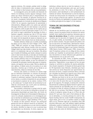 72    Capítulo 1   Desarrollo del autoconocimiento
aspectos externos. (Por ejemplo, podrían sentir la obliga­
ción de robar el medicamento para cualquier persona,
porque valoran la vida humana más que las propiedades).
La investigación acerca del modelo del desarrollo de
valores de Kohlberg muestra algunos hallazgos intere­
santes que tienen relevancia para el comportamiento de
los directivos. Por ejemplo, se aplicaron historias de jui­
cio moral a estudiantes univer­
sitarios que anteriormente
habían participado en el estu­
dio de obediencia de Milgram
(1963). En un supuesto experimento de aprendizaje y
reforzamiento, Milgram pidió a los sujetos que aplicaran
descargas eléctricas cada vez más intensas a una persona
que, al parecer, sufría un gran dolor. De los sujetos que se
encontraban en el nivel de principios (eta­
pas 5 y 6), el 75
por ciento se negó a administrar las descargas (es decir, a
lastimar a alguien), mientras que sólo el 12.5 por ciento
de los sujetos en el nivel de con­
formidad se rehusaron.
Un mayor nivel de desarrollo de valores se relacionó con un
comportamiento más hu­
mano hacia las demás personas.
También debemos señalar que el modelo de Kohlberg
fue blanco de las críticas de Carol Gilligan (1979, 1980,
1982, 1988) por contener un sesgo masculino. En sus
in­
vestiga­
ciones sobre dilemas morales entre las mujeres,
Gilligan indi­
có que ellas tienden a valorar las relaciones de
afecto y el compromiso más que los hombres. Ella afirma
que el modelo de Kohlberg, que tiende a destacar la justicia
co­
mo el valor moral más alto, es más típico de hombres que
de mujeres. Aunque, en cierta forma, las críticas de Gilligan
han causado polémica entre los investigadores, son poco
relevantes para nuestro análisis, ya que nos enfocamos en
el desarrollo de princi­
pios internos para guiar el comporta­
miento, sin importar cuál sea su base. Para los objetivos de
este capítulo, el debate acerca de si la justicia es un valor
masculino, mientras que el interés por los demás es un
valor femenino, rebasa los intereses de este libro.
Volverse más maduro en términos de valores exige
que los individuos desarrollen un conjunto de prin­
cipios
internos por el cual puedan regir su comportamiento.
Cuando se confrontan, analizan y discuten temas basados
en los valores, se acelera el desarrollo de esos principios y
se incrementa la madurez de los valores. Lickona (1976,
p. 25) señala que “el simple hecho de incrementar la can­
tidad de comunicación que ocurre entre los individuos,
podría fomentar un desarro­
llo moral”.
Para ayudarle a determinar su propio nivel de madu­
rez de valores, en la sección de evaluación se incluyó un
instrumento desarrollado por James Rest, del Centro de
Investigación de Moral de la Universidad de Minnesota, el
cual se ha utilizado ampliamente en la investigación por­
que es más fácil de administrar que el método de Kohlberg
pa­
ra evaluar la madurez. Según Kohlberg (1976, p. 47),
“el método de Rest permite efectuar una estimación
ge­
neral del nivel de madurez moral de un individuo”. En
vez de colocar a una persona en un solo nivel de madurez
de valores, identifica la etapa en la que la persona basa
principalmente sus decisiones. Es decir, supone que los
individuos utilizan más de un nivel de madurez (o con­
junto de valores instrumentales), pero que, por lo gene­
ral, predomina un nivel. Por lo tanto, al responder es­
te
instrumento usted identificará su nivel predominante de
madurez de valores. Para determinar su nivel de ma­
durez,
consulte las instrucciones de evaluación en el apéndice
que se incluye al final de este capítulo. Un ejercicio en la
sección de Práctica de habilidades le ayudará a desarrollar
o a refinar principios de las etapas 5 y 6 de madurez.
TOMA DE DECISIONES ÉTICAS
Y VALORES
Además de sus beneficios para la comprensión de uno
mismo, conocer los propios niveles de madurez de valores
también tiene implicaciones prácticas relevantes para la
toma de decisiones éticas. El público estadounidense
considera que los ejecutivos de negocios de su país care­
cen, en gran medida, de honestidad, integridad e interés
por los valores morales. Una gran mayoría del público cree
que los ejecutivos son deshonestos, abiertamente orienta­
dos hacia las ganancias, y que están dispuestos a pasar por
encima de los demás para lograr lo que quieren (Andrews,
1989; Harris y Sutton, 1995; Lozano, 1996). Aunque 9 de
cada 10 empresas cuentan con un código de ética, existen
pruebas que respaldan las percepciones públicas de que
esos documentos no tienen influencia para garantizar un
comportamiento con un alto nivel moral.
En diciembre de 2001, Enron, la séptima compañía
estadounidense más grande en ese momento, se declaró en
bancarrota. Trágicamente, la que alguna vez fue una gran
empresa se convirtió en sinónimo de avaricia administra­
tiva y fraude corporativo. El desastre de Enron generó más
de 30 importantes leyes federales, diseñadas pa­
ra hacer
más severos los vacíos financieros que aprovecharon los
ejecutivos de Enron, e inspiró numerosos libros y ar­
tículos
que criticaban las prácticas de negocios poco éticas esti­
lo
Enron (Elliott y Schroth, 2002; Mitchell, 2002).
Mientras que Enron es tal vez uno de los escán­
dalos
corporativos más grandes en la historia estadounidense, no
es el único error de juicio ético que ha manchado la ima­
gen de los negocios. Por ejemplo, la transacción comercial
del personal de confianza de Martha Stewart le generó una
riqueza personal de casi $50,000, pero con un costo para
la empresa de miles de millones de dólares por la pérdida
del valor de sus acciones. Ford Motor Company se negó
a alterar el peligroso tanque de gas en el Pinto sólo por
ahorrar $11 por auto. Esto costó a Ford millo­
nes de dóla­
res en demandas, y a muchas personas les cos­
tó la vida.
Equity Funding trató de ocultar 64,000 reclamaciones de
seguro falsas, pero se fue a la quiebra cuando la verdad
salió a la luz. Firestone negó que su neumático Serie 500
estuviera defectuoso, pero más adelante registró pérdidas
millonarias cuando se publicaron los informes de los acci­
dentes. A. H. Robbins conocía los problemas de su Dalkon
Shield varios años antes de informar al público. La canti­
 