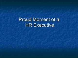 Proud Moment of aProud Moment of a
HR ExecutiveHR Executive
 