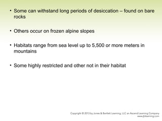 • Some can withstand long periods of desiccation – found on bare
rocks
• Others occur on frozen alpine slopes
• Habitats range from sea level up to 5,500 or more meters in
mountains
• Some highly restricted and other not in their habitat
 