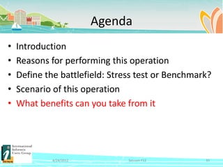 Agenda
•   Introduction
•   Reasons for performing this operation
•   Define the battlefield: Stress test or Benchmark?
•   Scenario of this operation
•   What benefits can you take from it




             4/24/2012          Session F12        35
 