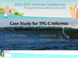 Case Study for TPC-C Informix
     Innovator-C benchmarks
Eric Vercelletto         Session F12
Begooden IT Consulting   4/24/2012 4:45 PM
 