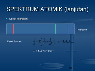 19
SPEKTRUM ATOMIK (lanjutan)SPEKTRUM ATOMIK (lanjutan)
 Untuk HidrogenUntuk Hidrogen
hidrogen
Deret Balmer: ...,5,4,3;
1
2
11
22
=





−= n
n
R
λ
R = 1.097 x 107
m-1
 