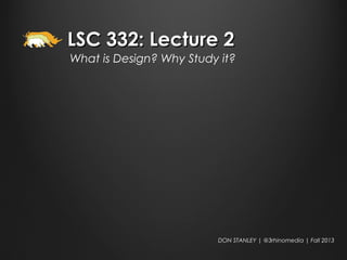 LSC 332: Lecture 2LSC 332: Lecture 2
What is Design? Why Study it?
DON STANLEY | @3rhinomedia | Fall 2013
 