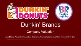 Dunkin’ Brands
Company Valuation
Jigar Bhakta, Alexander Bye, Victoria Kalamaras, Amanda Ladenheim, William Tamposi, David Sher
 