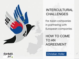 W
INTERCULTURAL
CHALLENGES
HOW TO COME
TO AN
AGREEMENT
For Asian companies
in partnering with
European companies
Christian Hofer
 