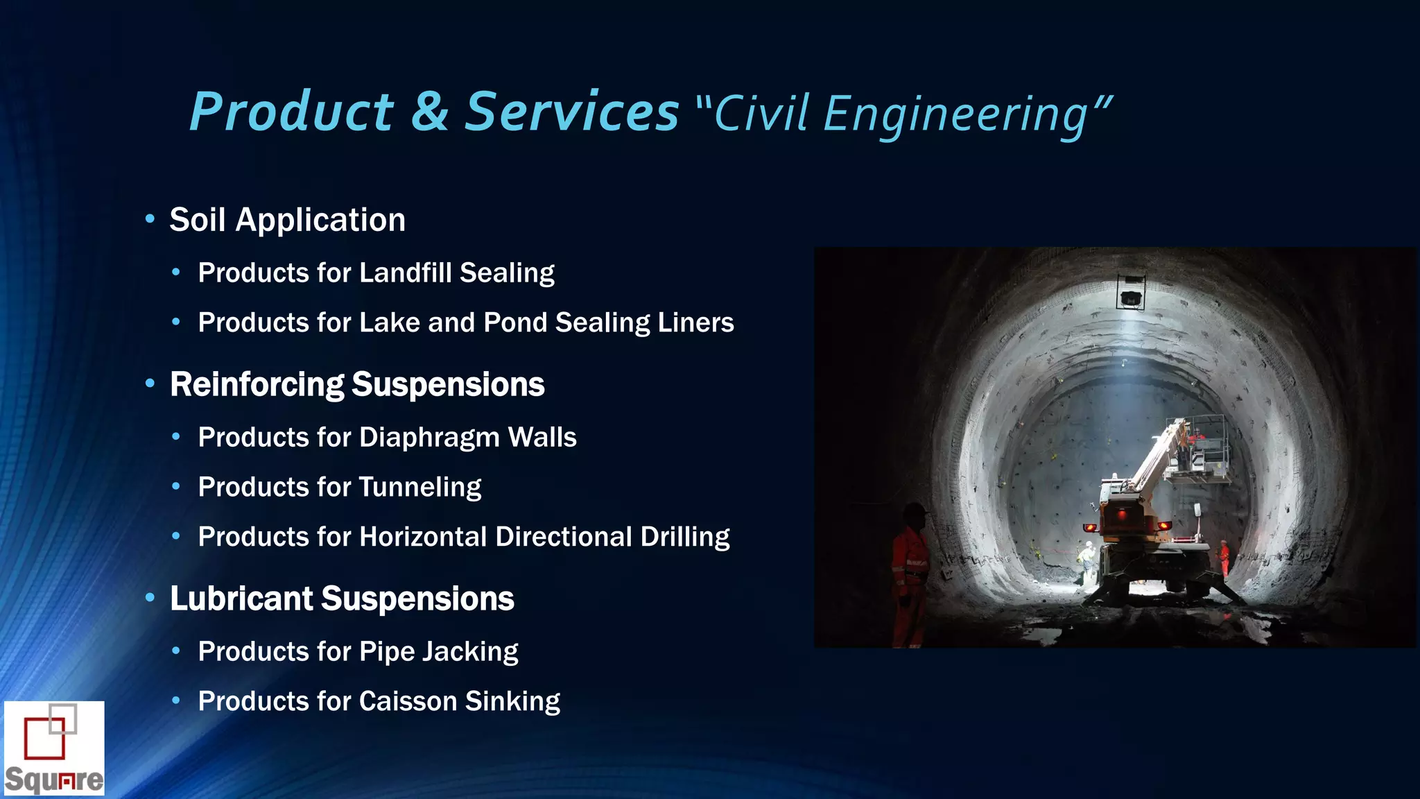 Product & Services “Civil Engineering”
• Soil Application
• Products for Landfill Sealing
• Products for Lake and Pond Sealing Liners
• Reinforcing Suspensions
• Products for Diaphragm Walls
• Products for Tunneling
• Products for Horizontal Directional Drilling
• Lubricant Suspensions
• Products for Pipe Jacking
• Products for Caisson Sinking
 