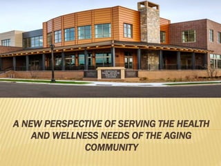 A NEW PERSPECTIVE OF SERVING THE HEALTH
AND WELLNESS NEEDS OF THE AGING
COMMUNITY
 