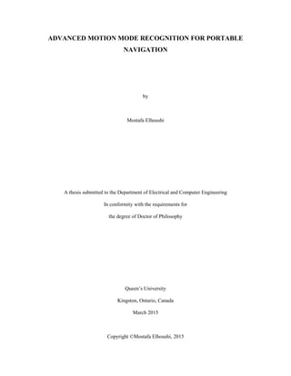 ADVANCED MOTION MODE RECOGNITION FOR PORTABLE
NAVIGATION
by
Mostafa Elhoushi
A thesis submitted to the Department of Electrical and Computer Engineering
In conformity with the requirements for
the degree of Doctor of Philosophy
Queen’s University
Kingston, Ontario, Canada
March 2015
Copyright ©Mostafa Elhoushi, 2015
 