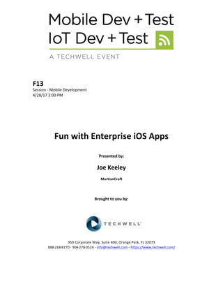 F13	
Session	-	Mobile	Development	
4/28/17	2:00	PM	
	
	
	
	
	
	
Fun	with	Enterprise	iOS	Apps	
	
Presented	by:	
	
Joe	Keeley	
MartianCraft	
	
	
	
Brought	to	you	by:		
		
	
	
	
	
350	Corporate	Way,	Suite	400,	Orange	Park,	FL	32073		
888---268---8770	··	904---278---0524	-	info@techwell.com	-	https://www.techwell.com/		
	
		
 