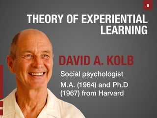 8

THEORY OF EXPERIENTIAL
LEARNING

DAVID A. KOLB
Social psychologist!

M.A. (1964) and Ph.D !
(1967) from Harvard!
!

 